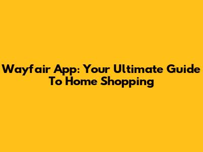 Wayfair App: Your Ultimate Guide To Home Shopping