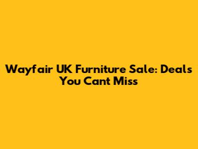 Wayfair UK Furniture Sale: Deals You Can't Miss