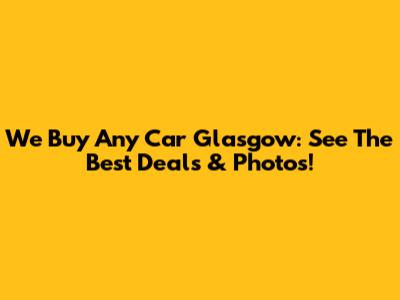 We Buy Any Car Glasgow: See The Best Deals & Photos!