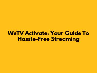 WeTV Activate: Your Guide To Hassle-Free Streaming