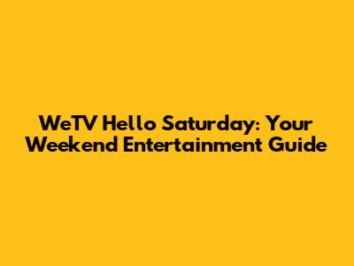 WeTV Hello Saturday: Your Weekend Entertainment Guide