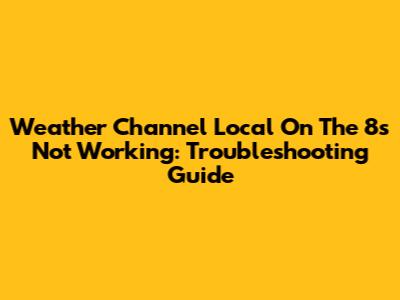 Weather Channel Local On The 8s Not Working: Troubleshooting Guide