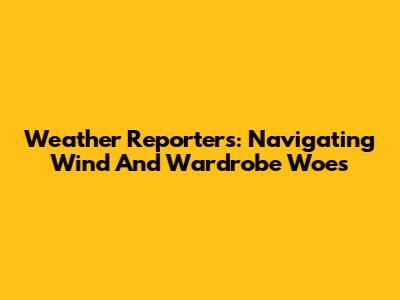 Weather Reporters: Navigating Wind And Wardrobe Woes