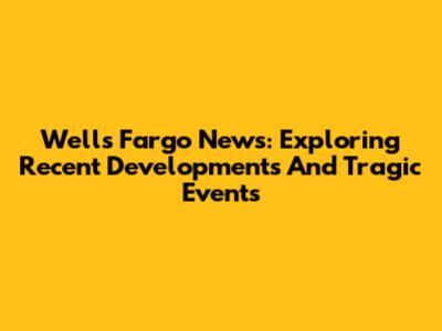 Wells Fargo News: Exploring Recent Developments And Tragic Events