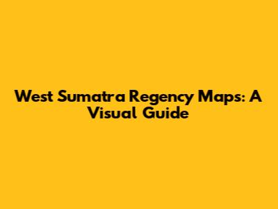 West Sumatra Regency Maps: A Visual Guide