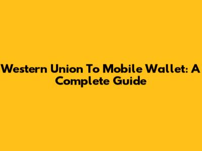 Western Union To Mobile Wallet: A Complete Guide