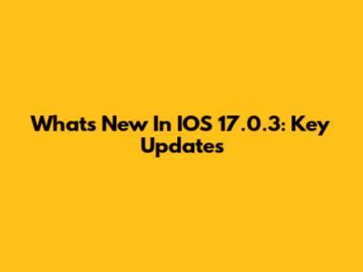 What's New In IOS 17.0.3: Key Updates