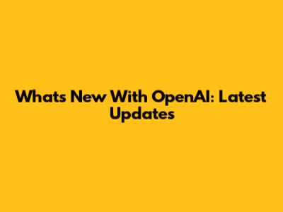 What's New With OpenAI: Latest Updates
