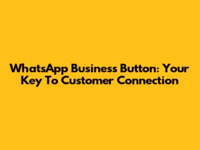 WhatsApp Business Button: Your Key To Customer Connection