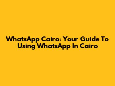 WhatsApp Cairo: Your Guide To Using WhatsApp In Cairo