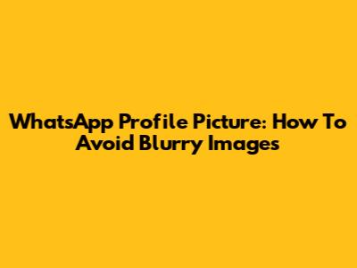 WhatsApp Profile Picture: How To Avoid Blurry Images