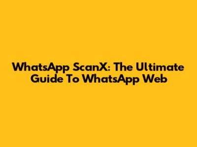 WhatsApp ScanX: The Ultimate Guide To WhatsApp Web