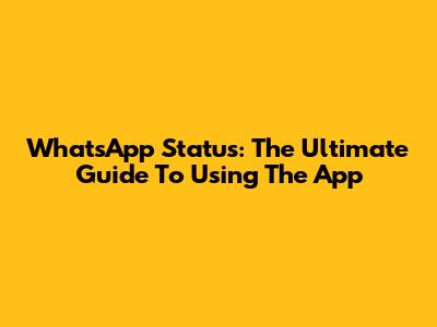 WhatsApp Status: The Ultimate Guide To Using The App