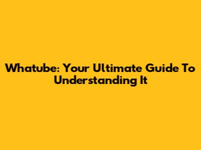 Whatube: Your Ultimate Guide To Understanding It