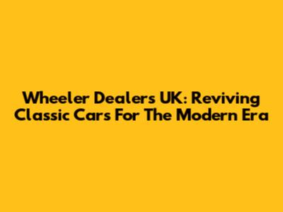 Wheeler Dealers UK: Reviving Classic Cars For The Modern Era