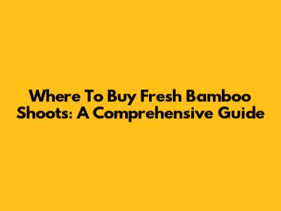 Where To Buy Fresh Bamboo Shoots: A Comprehensive Guide