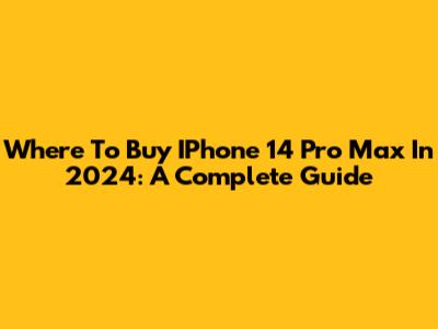 Where To Buy IPhone 14 Pro Max In 2024: A Complete Guide