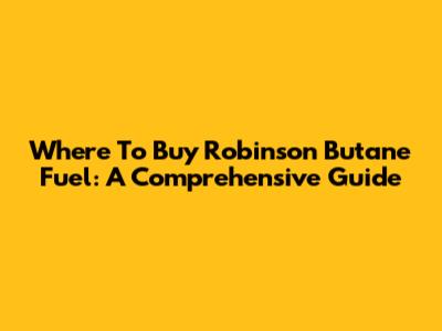 Where To Buy Robinson Butane Fuel: A Comprehensive Guide