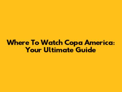Where To Watch Copa America: Your Ultimate Guide