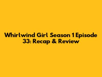 Whirlwind Girl Season 1 Episode 33: Recap & Review