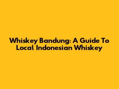 Whiskey Bandung: A Guide To Local Indonesian Whiskey