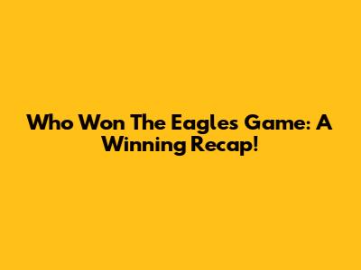 Who Won The Eagles Game: A Winning Recap!