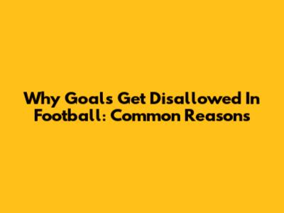 Why Goals Get Disallowed In Football: Common Reasons