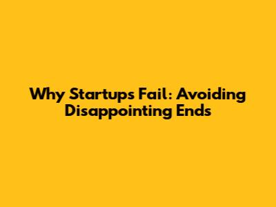 Why Startups Fail: Avoiding Disappointing Ends