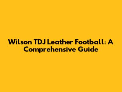 Wilson TDJ Leather Football: A Comprehensive Guide