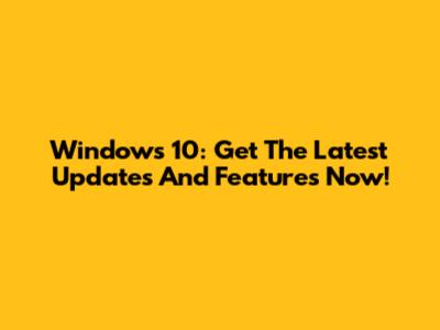 Windows 10: Get The Latest Updates And Features Now!