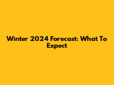 Winter 2024 Forecast: What To Expect