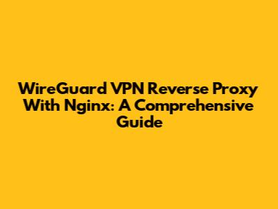 WireGuard VPN Reverse Proxy With Nginx: A Comprehensive Guide