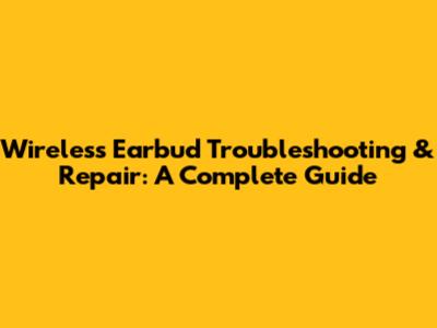 Wireless Earbud Troubleshooting & Repair: A Complete Guide