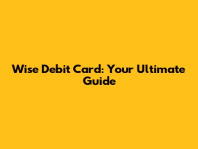 Wise Debit Card: Your Ultimate Guide