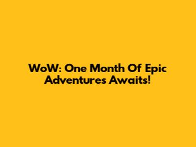 WoW: One Month Of Epic Adventures Awaits!