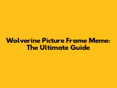 Wolverine Picture Frame Meme: The Ultimate Guide