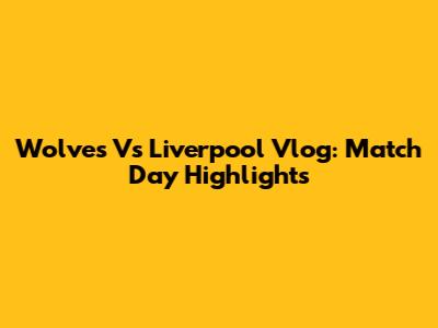 Wolves Vs Liverpool Vlog: Match Day Highlights