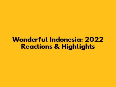 Wonderful Indonesia: 2022 Reactions & Highlights