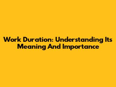 Work Duration: Understanding Its Meaning And Importance
