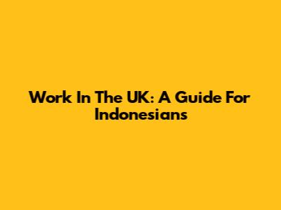 Work In The UK: A Guide For Indonesians