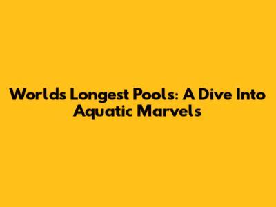 World's Longest Pools: A Dive Into Aquatic Marvels