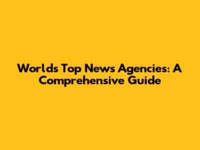 World's Top News Agencies: A Comprehensive Guide
