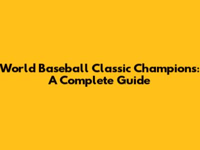 World Baseball Classic Champions: A Complete Guide
