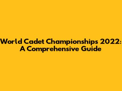 World Cadet Championships 2022: A Comprehensive Guide