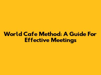 World Cafe Method: A Guide For Effective Meetings