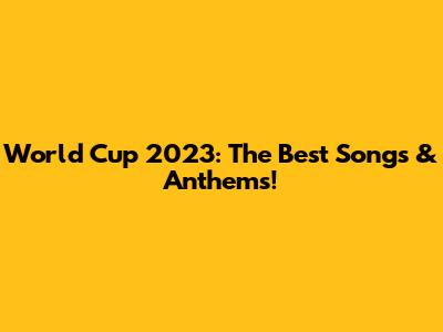 World Cup 2023: The Best Songs & Anthems!