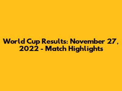 World Cup Results: November 27, 2022 - Match Highlights
