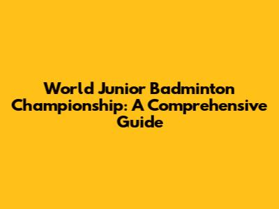 World Junior Badminton Championship: A Comprehensive Guide