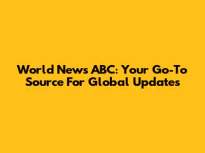 World News ABC: Your Go-To Source For Global Updates