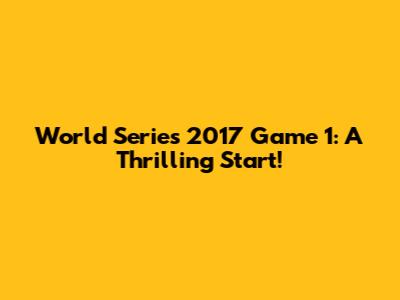 World Series 2017 Game 1: A Thrilling Start!